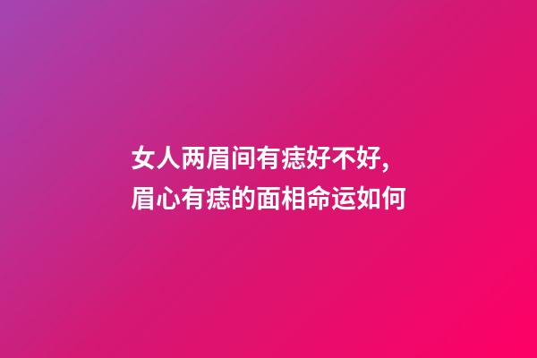 女人两眉间有痣好不好, 眉心有痣的面相命运如何